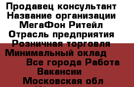 Продавец-консультант › Название организации ­ МегаФон Ритейл › Отрасль предприятия ­ Розничная торговля › Минимальный оклад ­ 25 000 - Все города Работа » Вакансии   . Московская обл.,Климовск г.